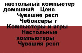  настольный компьютер домашний › Цена ­ 3 000 - Чувашия респ., Чебоксары г. Компьютеры и игры » Настольные компьютеры   . Чувашия респ.